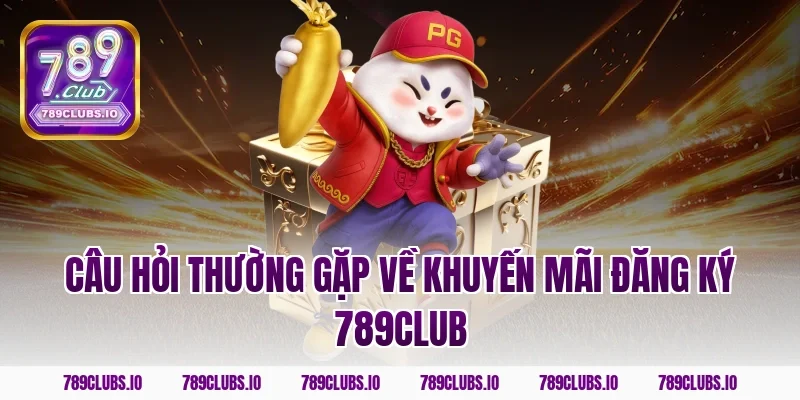Câu hỏi thường gặp về khuyến mãi đăng ký 789club