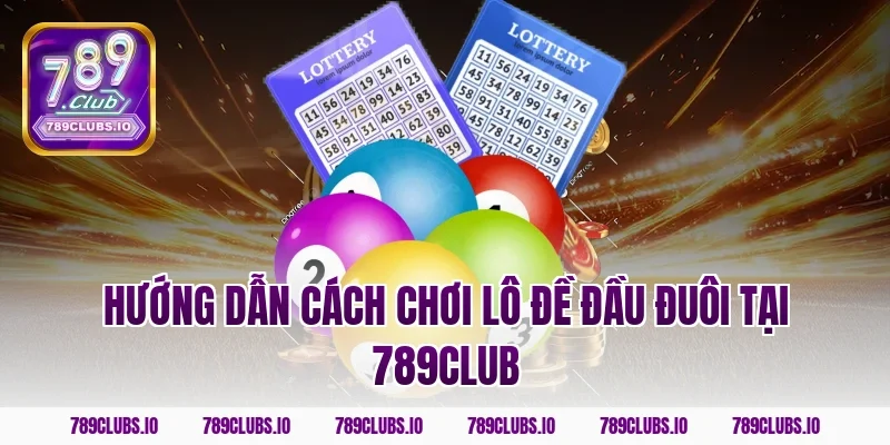 Hướng dẫn cách chơi lô đề đầu đuôi tại 789CLUB