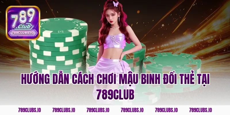 Hướng dẫn cách chơi mậu binh đổi thẻ tại 789club