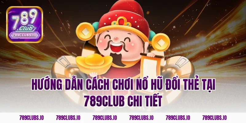 Hướng dẫn cách chơi nổ hũ đổi thẻ tại 789club chi tiết