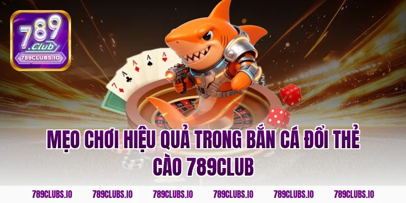 Mẹo chơi hiệu quả trong bắn cá đổi thẻ cào 789club