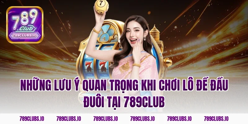 Những lưu ý quan trọng khi chơi lô đề đầu đuôi tại 789CLUB