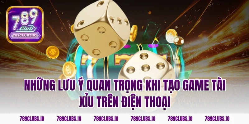 Những lưu ý quan trọng khi tạo game tài xỉu trên điện thoại