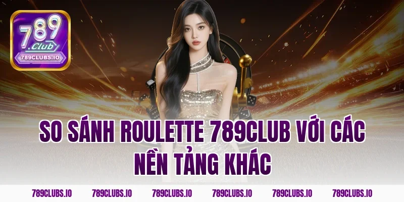 So sánh roulette 789club với các nền tảng khác
